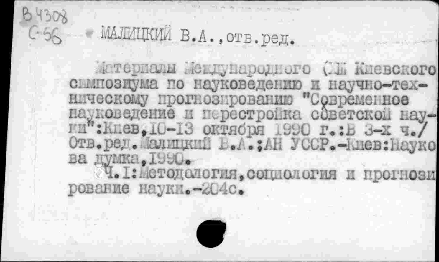 ﻿Мед
С оь» Ь'ОИЦКЖ В. А., от в. ре д.
лшш {еадпародного С-ш Кневокоп симпозиума го науковедению и научно-техническому прогнозированию "Современное науковедение и перестройка советское нау-ги’*:Ккевг10-13 октября /Х'С г.:в з-х ч./ Отв.ре;. [алицкий .. .;АН УССР.-КиевгНаук! ва думка, ЮУО.
4.1:методология,социология и прогноз! рование науки.-<,С4с.